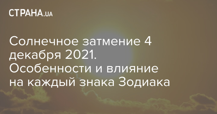 Солнечное затмение 4 декабря 2021. Особенности и влияние на каждый зна